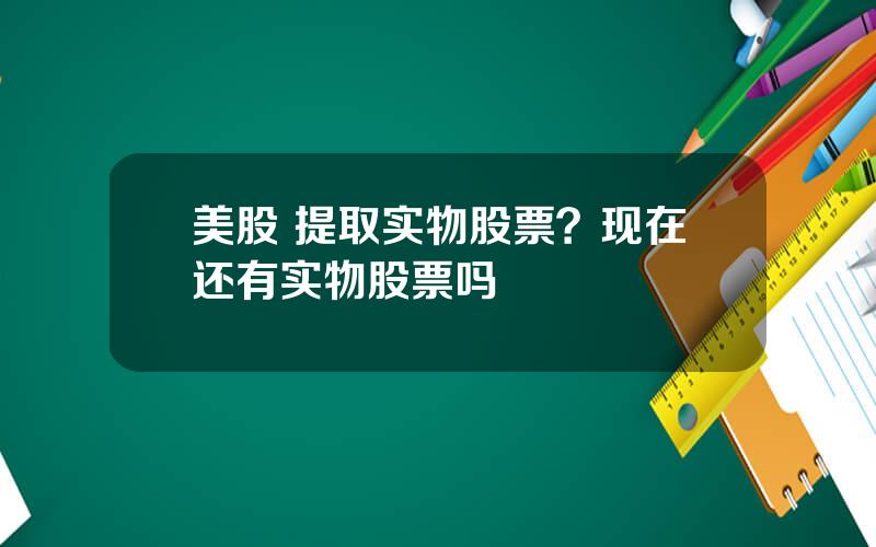 美股 提取实物股票？现在还有实物股票吗